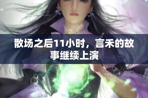 散场之后11小时，言禾的故事继续上演