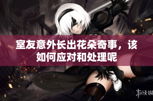 室友意外长出花朵奇事，该如何应对和处理呢