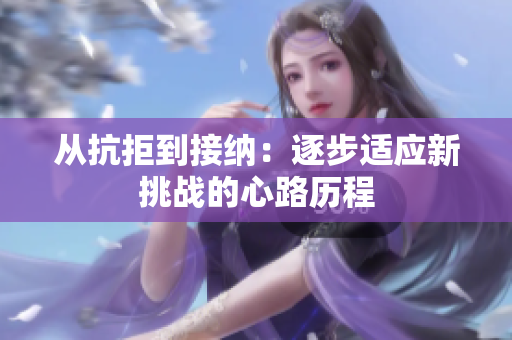 从抗拒到接纳：逐步适应新挑战的心路历程