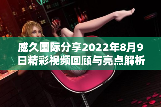 威久国际分享2022年8月9日精彩视频回顾与亮点解析
