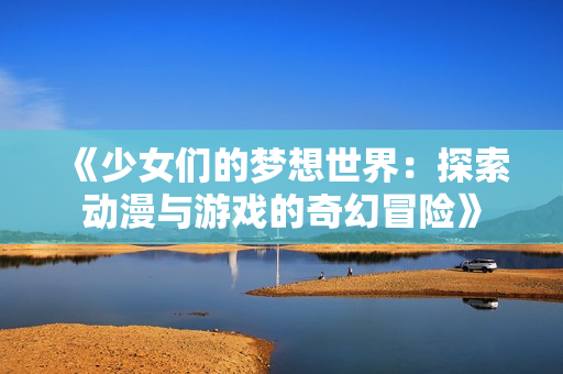 《少女们的梦想世界：探索动漫与游戏的奇幻冒险》