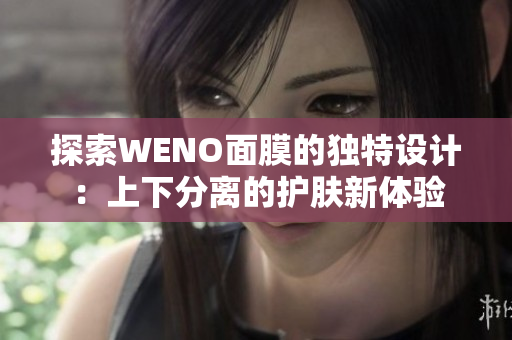 探索WENO面膜的独特设计：上下分离的护肤新体验