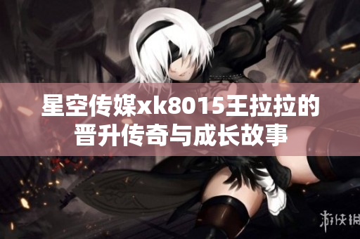 星空传媒xk8015王拉拉的晋升传奇与成长故事