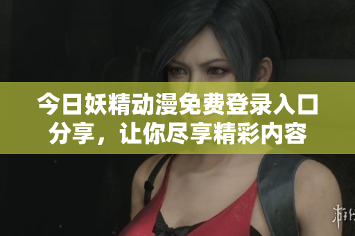 今日妖精动漫免费登录入口分享，让你尽享精彩内容