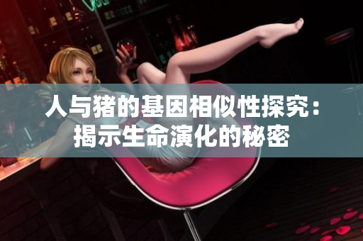 人与猪的基因相似性探究：揭示生命演化的秘密