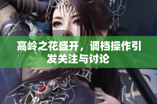 高岭之花盛开，调档操作引发关注与讨论