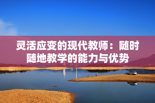 灵活应变的现代教师：随时随地教学的能力与优势