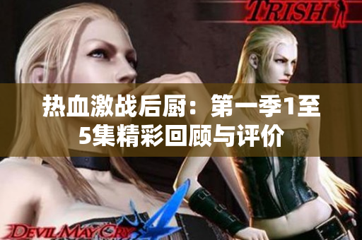 热血激战后厨：第一季1至5集精彩回顾与评价