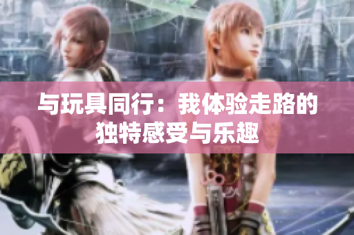 与玩具同行：我体验走路的独特感受与乐趣