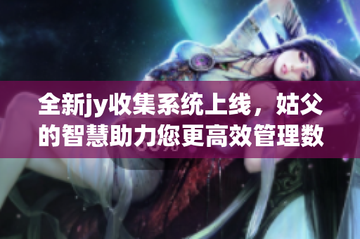 全新jy收集系统上线，姑父的智慧助力您更高效管理数据