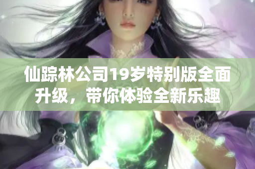 仙踪林公司19岁特别版全面升级，带你体验全新乐趣