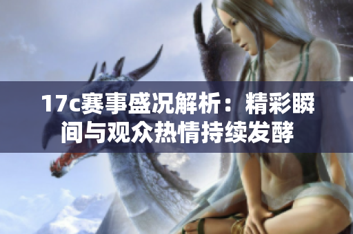 17c赛事盛况解析：精彩瞬间与观众热情持续发酵
