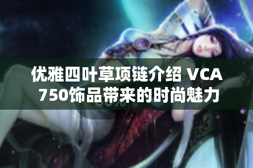 优雅四叶草项链介绍 VCA 750饰品带来的时尚魅力