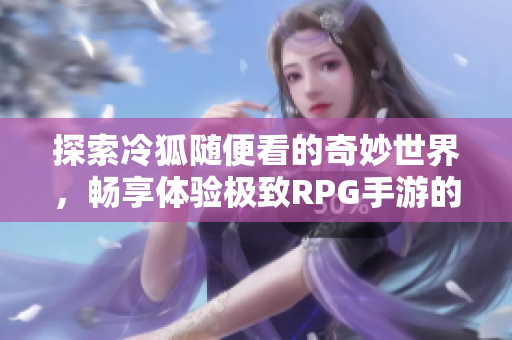 探索冷狐随便看的奇妙世界，畅享体验极致RPG手游的乐趣