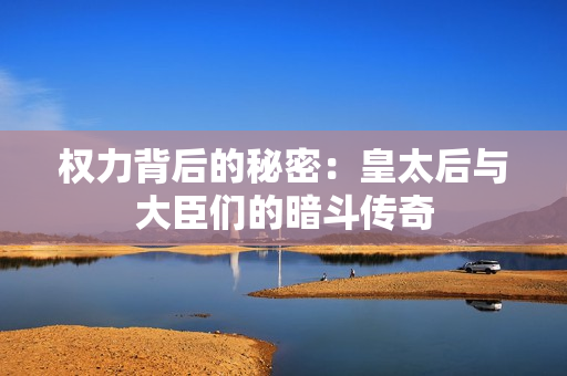 权力背后的秘密：皇太后与大臣们的暗斗传奇