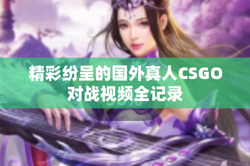 精彩纷呈的国外真人CSGO对战视频全记录