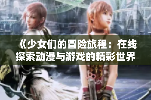 《少女们的冒险旅程：在线探索动漫与游戏的精彩世界》