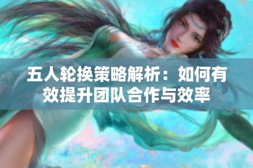 五人轮换策略解析：如何有效提升团队合作与效率
