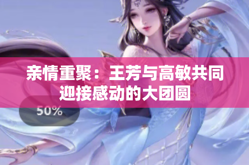 亲情重聚：王芳与高敏共同迎接感动的大团圆