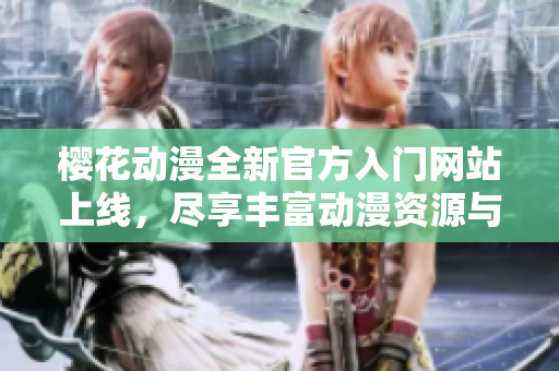樱花动漫全新官方入门网站上线，尽享丰富动漫资源与精彩内容