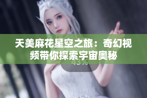 天美麻花星空之旅：奇幻视频带你探索宇宙奥秘