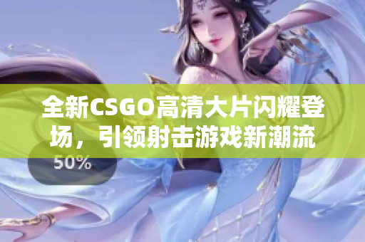 全新CSGO高清大片闪耀登场，引领射击游戏新潮流