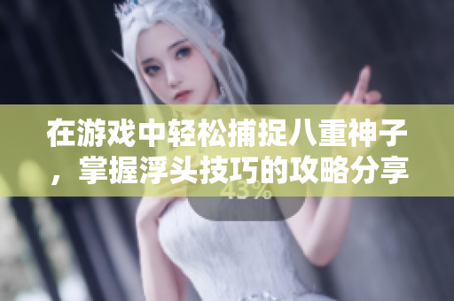 在游戏中轻松捕捉八重神子，掌握浮头技巧的攻略分享