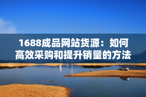 1688成品网站货源：如何高效采购和提升销量的方法解析