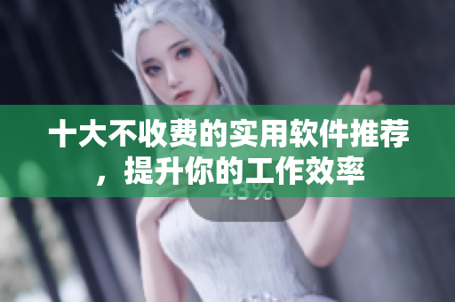 十大不收费的实用软件推荐，提升你的工作效率