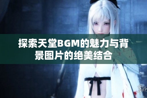 探索天堂BGM的魅力与背景图片的绝美结合