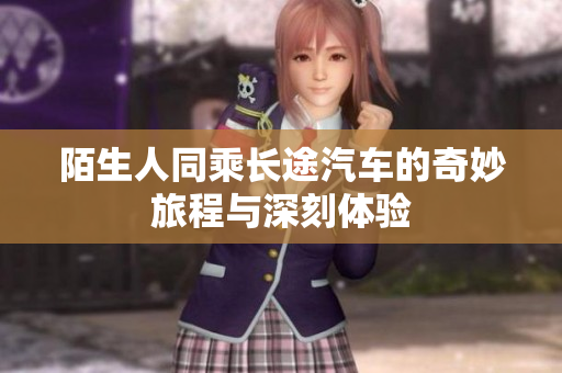 陌生人同乘长途汽车的奇妙旅程与深刻体验