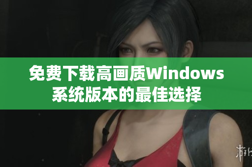 免费下载高画质Windows系统版本的最佳选择