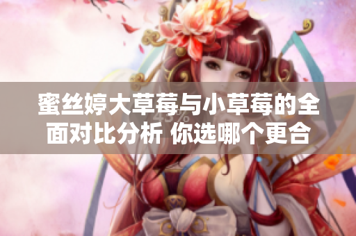 蜜丝婷大草莓与小草莓的全面对比分析 你选哪个更合适