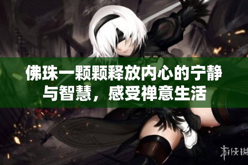 佛珠一颗颗释放内心的宁静与智慧，感受禅意生活