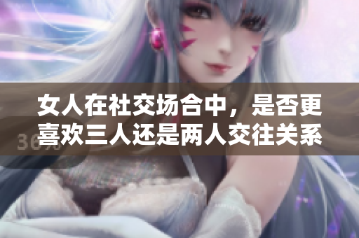 女人在社交场合中，是否更喜欢三人还是两人交往关系的探讨