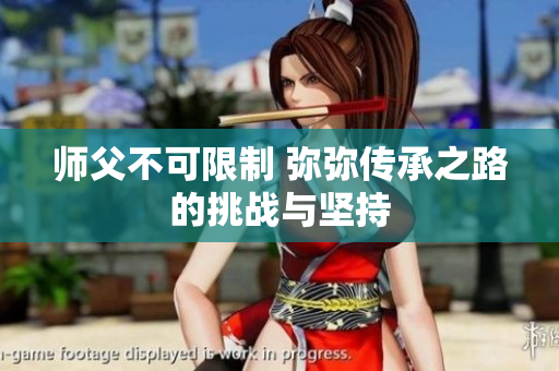 师父不可限制 弥弥传承之路的挑战与坚持