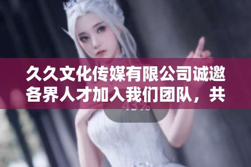 久久文化传媒有限公司诚邀各界人才加入我们团队，共创辉煌未来