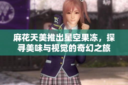 麻花天美推出星空果冻，探寻美味与视觉的奇幻之旅