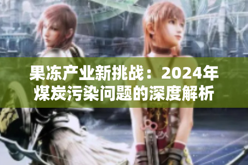 果冻产业新挑战：2024年煤炭污染问题的深度解析