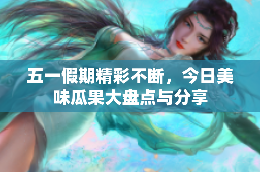 五一假期精彩不断，今日美味瓜果大盘点与分享