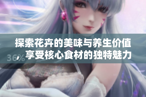 探索花卉的美味与养生价值，享受核心食材的独特魅力