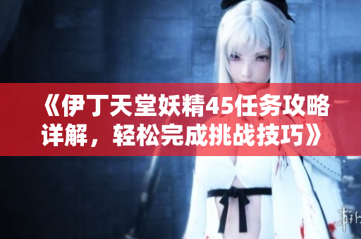《伊丁天堂妖精45任务攻略详解，轻松完成挑战技巧》