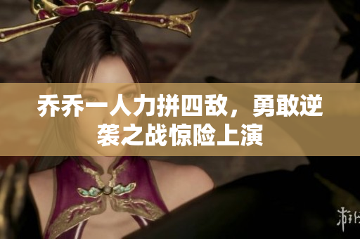 乔乔一人力拼四敌，勇敢逆袭之战惊险上演