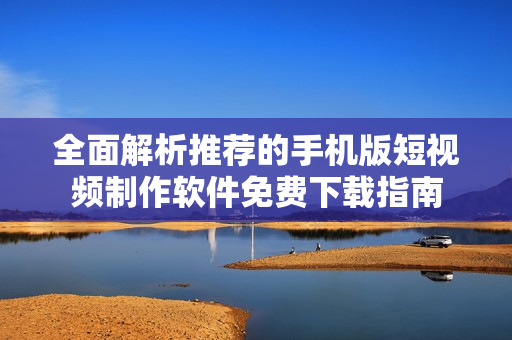 全面解析推荐的手机版短视频制作软件免费下载指南