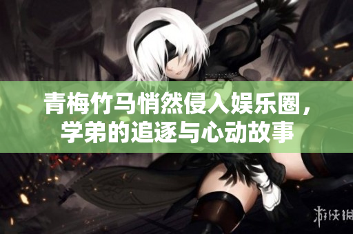 青梅竹马悄然侵入娱乐圈，学弟的追逐与心动故事