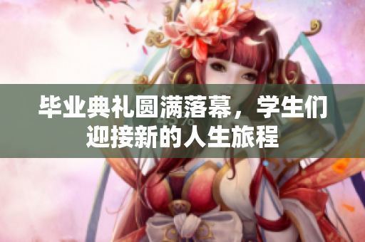 毕业典礼圆满落幕，学生们迎接新的人生旅程
