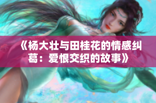 《杨大壮与田桂花的情感纠葛：爱恨交织的故事》