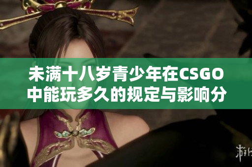 未满十八岁青少年在CSGO中能玩多久的规定与影响分析