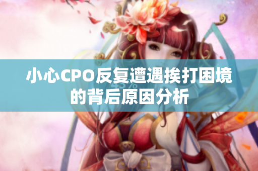 小心CPO反复遭遇挨打困境的背后原因分析