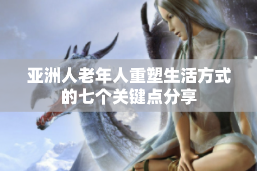 亚洲人老年人重塑生活方式的七个关键点分享